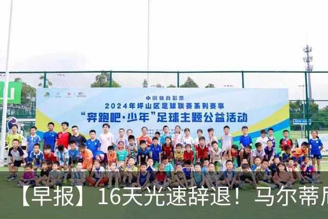 【早报】16天光速辞退！马尔蒂尼从意大利足协辞职！