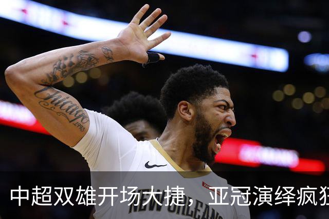 中超双雄开场大捷，亚冠演绎疯狂得分大战！